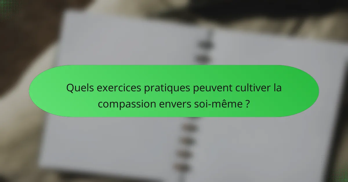 Quels exercices pratiques peuvent cultiver la compassion envers soi-même ?